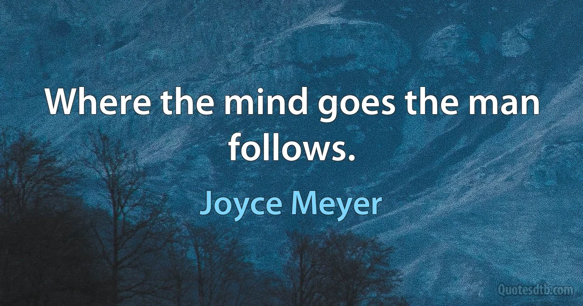 Where the mind goes the man follows. (Joyce Meyer)