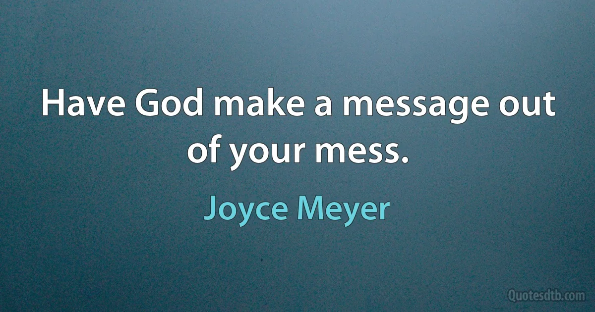 Have God make a message out of your mess. (Joyce Meyer)