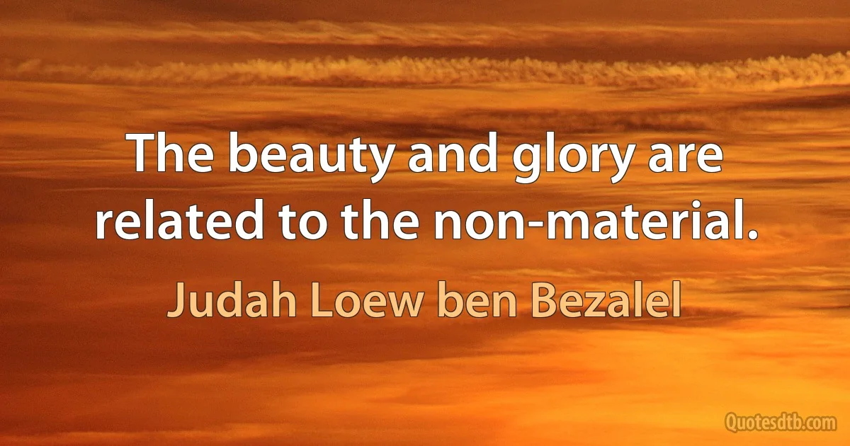 The beauty and glory are related to the non-material. (Judah Loew ben Bezalel)