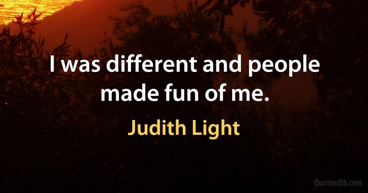 I was different and people made fun of me. (Judith Light)