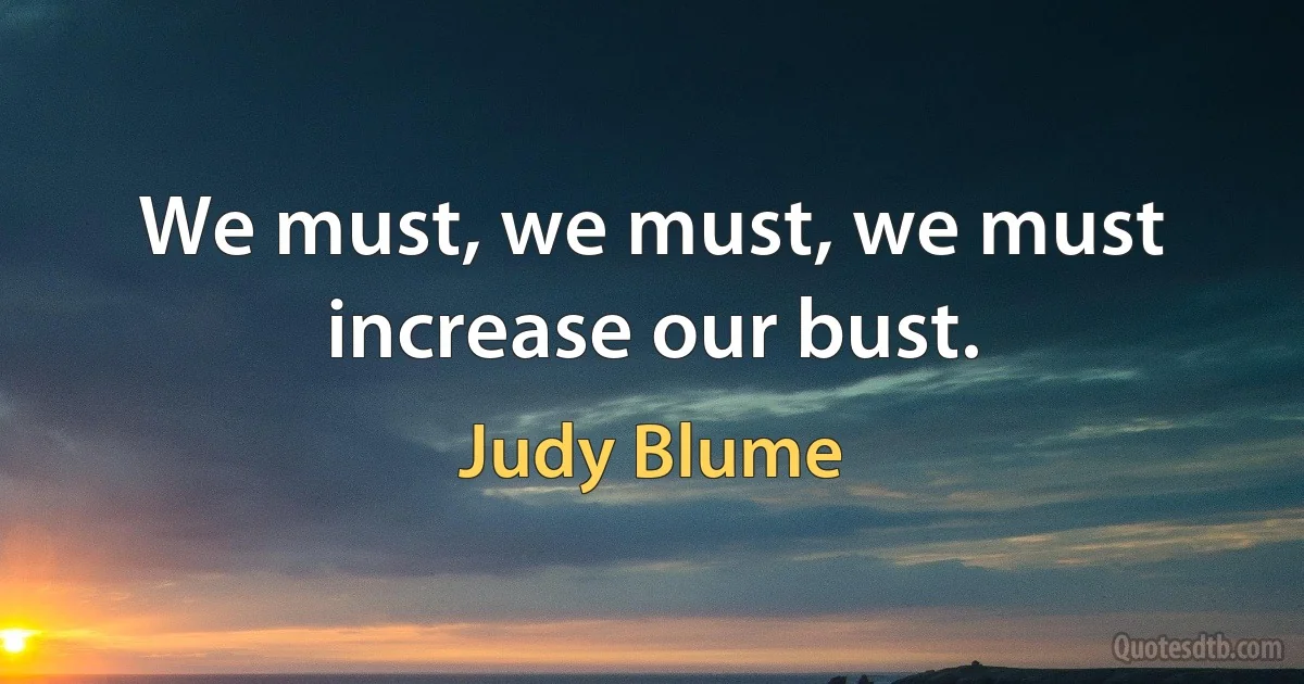 We must, we must, we must increase our bust. (Judy Blume)