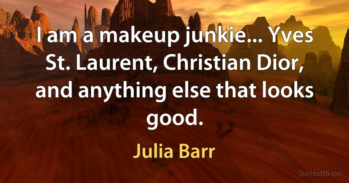 I am a makeup junkie... Yves St. Laurent, Christian Dior, and anything else that looks good. (Julia Barr)