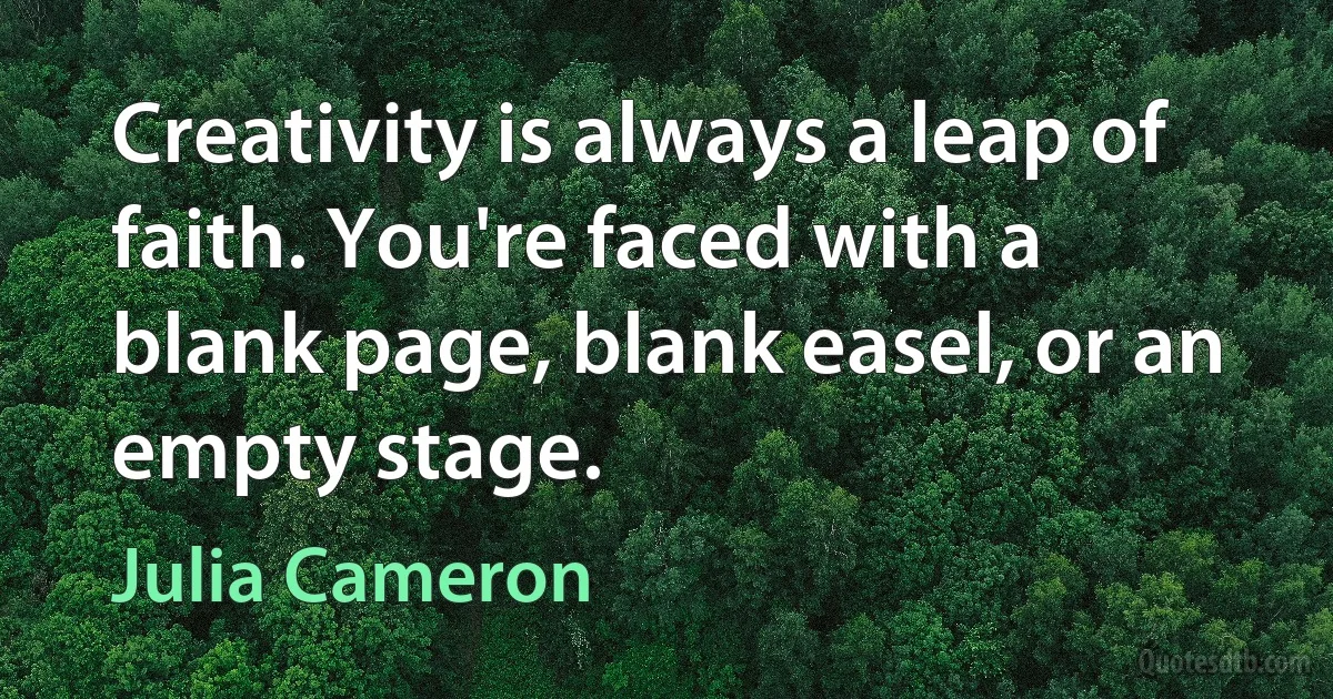 Creativity is always a leap of faith. You're faced with a blank page, blank easel, or an empty stage. (Julia Cameron)