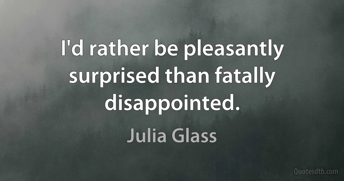 I'd rather be pleasantly surprised than fatally disappointed. (Julia Glass)