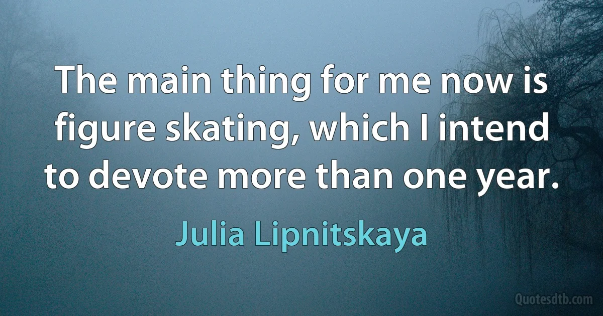 The main thing for me now is figure skating, which I intend to devote more than one year. (Julia Lipnitskaya)