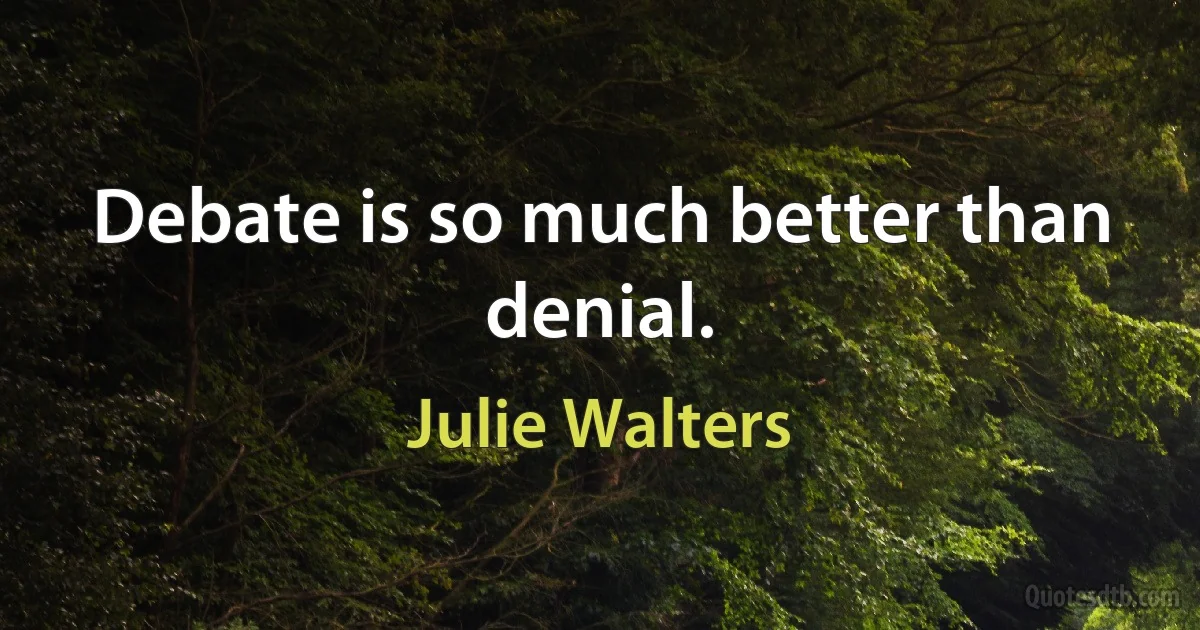 Debate is so much better than denial. (Julie Walters)