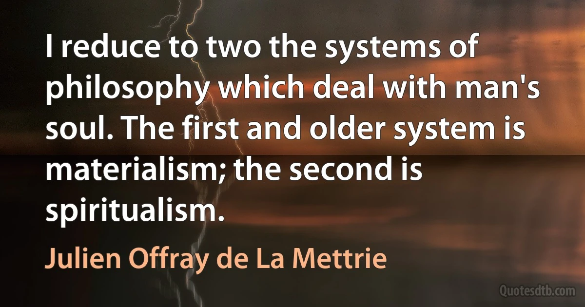 I reduce to two the systems of philosophy which deal with man's soul. The first and older system is materialism; the second is spiritualism. (Julien Offray de La Mettrie)