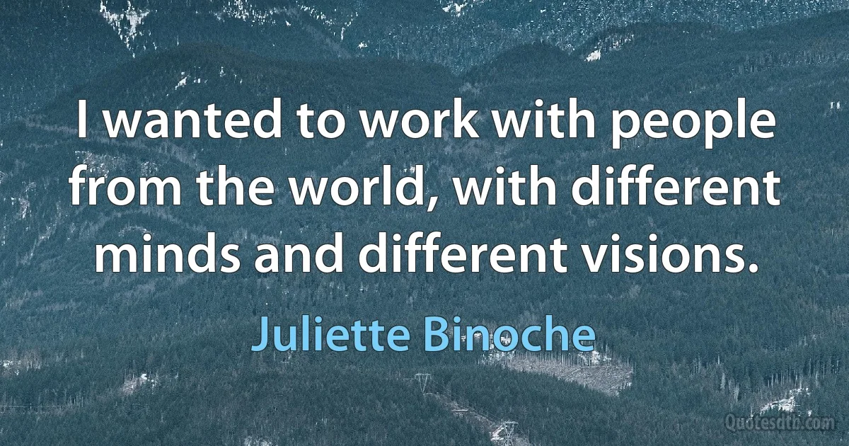 I wanted to work with people from the world, with different minds and different visions. (Juliette Binoche)