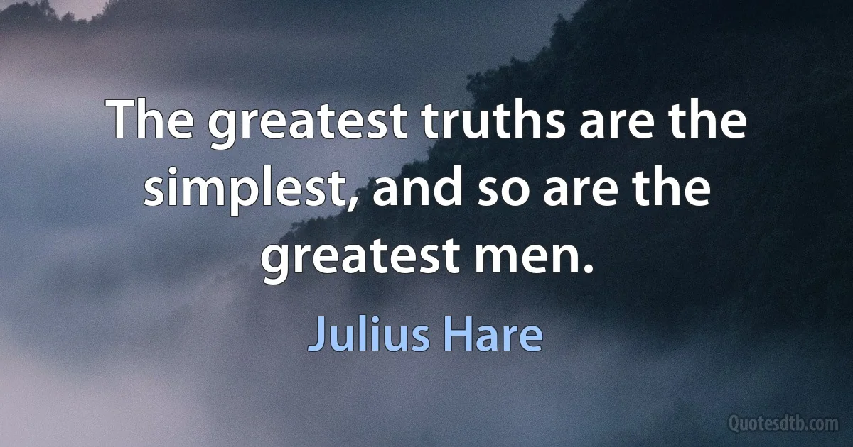 The greatest truths are the simplest, and so are the greatest men. (Julius Hare)