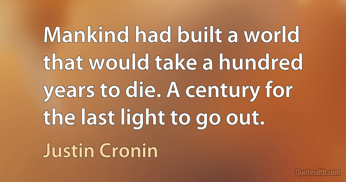 Mankind had built a world that would take a hundred years to die. A century for the last light to go out. (Justin Cronin)