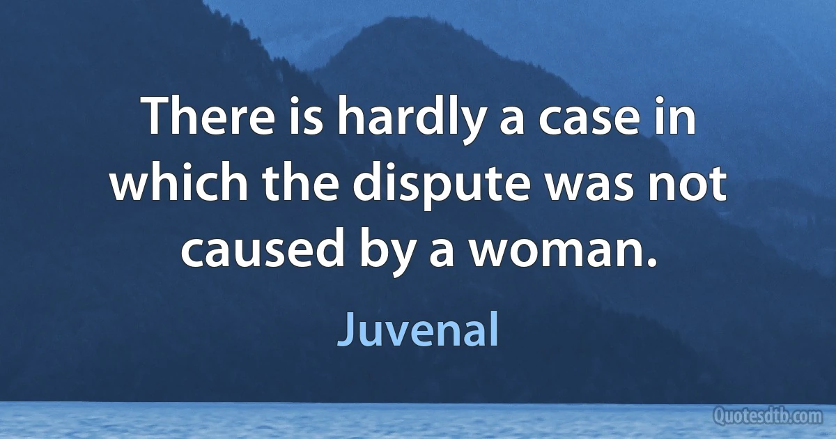 There is hardly a case in which the dispute was not caused by a woman. (Juvenal)