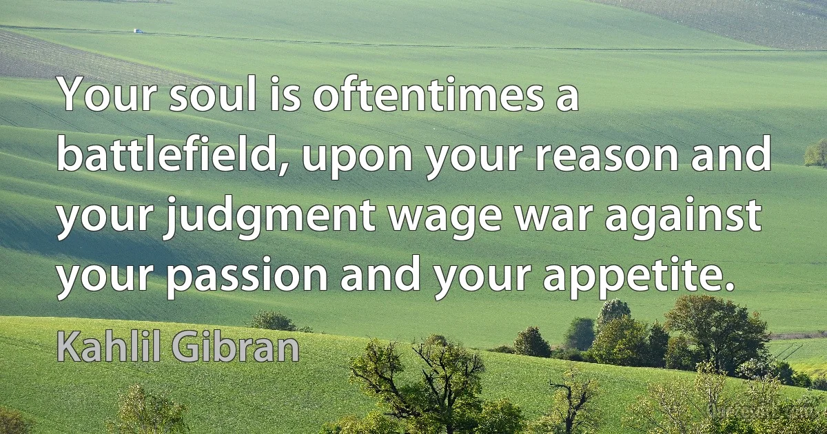 Your soul is oftentimes a battlefield, upon your reason and your judgment wage war against your passion and your appetite. (Kahlil Gibran)