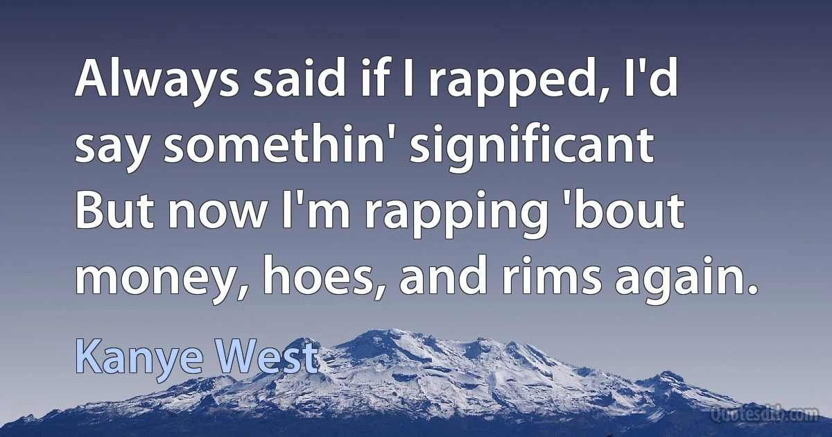 Always said if I rapped, I'd say somethin' significant
But now I'm rapping 'bout money, hoes, and rims again. (Kanye West)