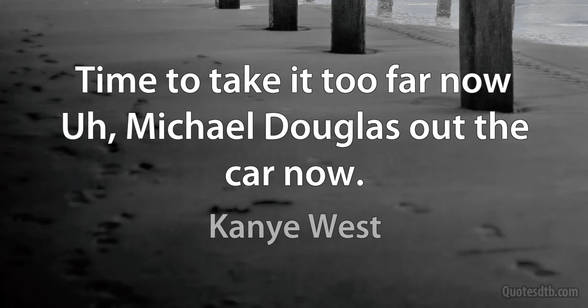 Time to take it too far now
Uh, Michael Douglas out the car now. (Kanye West)