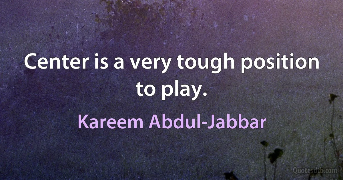 Center is a very tough position to play. (Kareem Abdul-Jabbar)