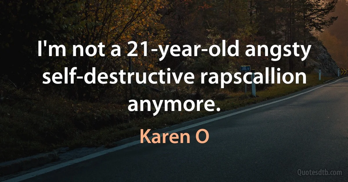 I'm not a 21-year-old angsty self-destructive rapscallion anymore. (Karen O)