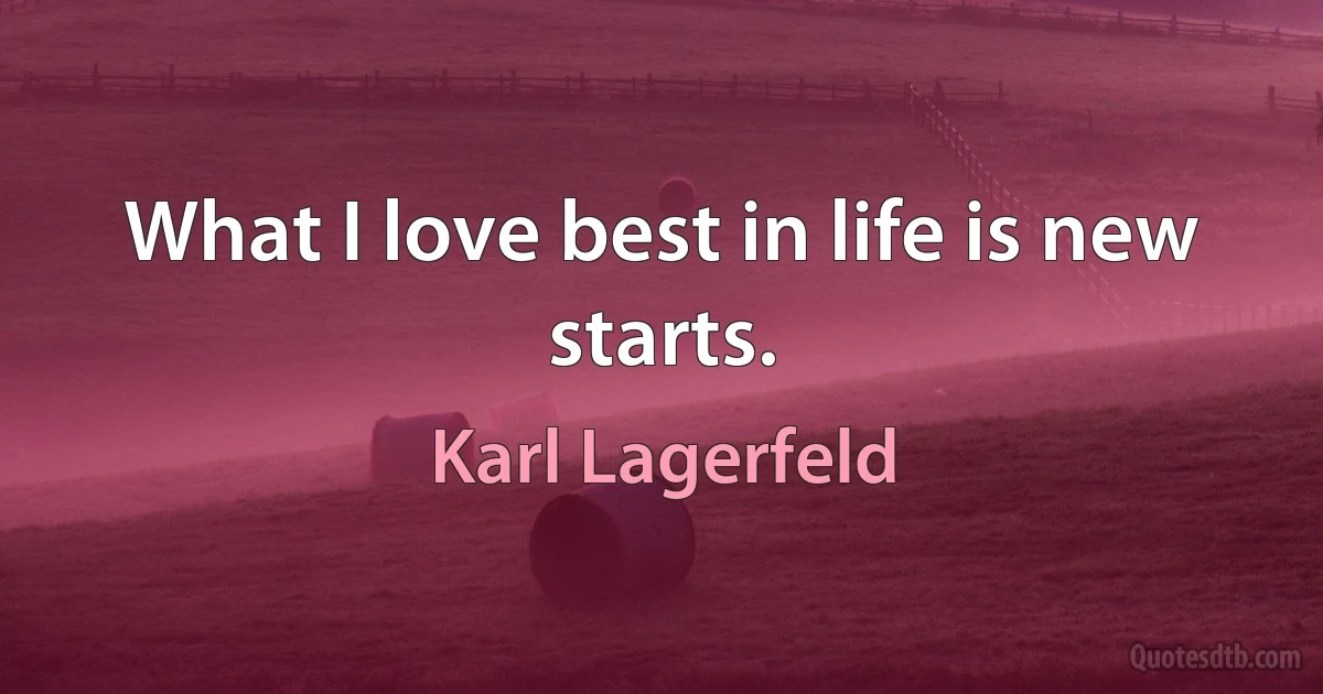 What I love best in life is new starts. (Karl Lagerfeld)