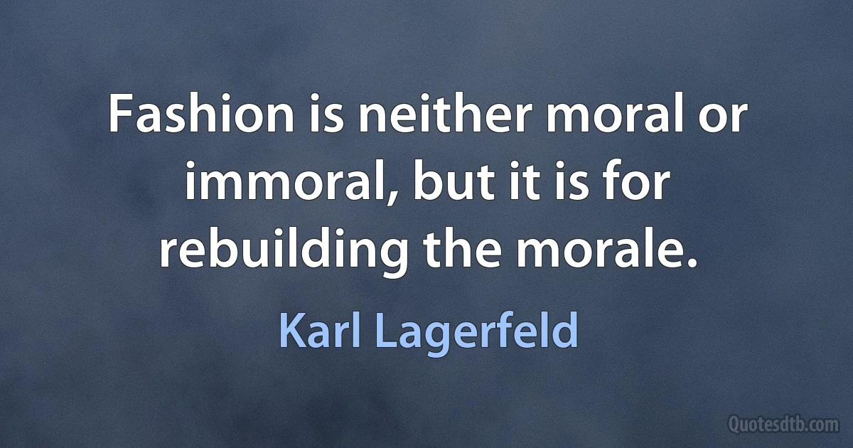 Fashion is neither moral or immoral, but it is for rebuilding the morale. (Karl Lagerfeld)