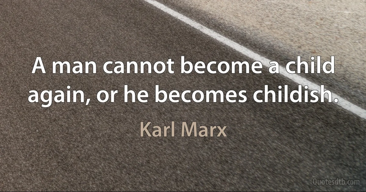 A man cannot become a child again, or he becomes childish. (Karl Marx)