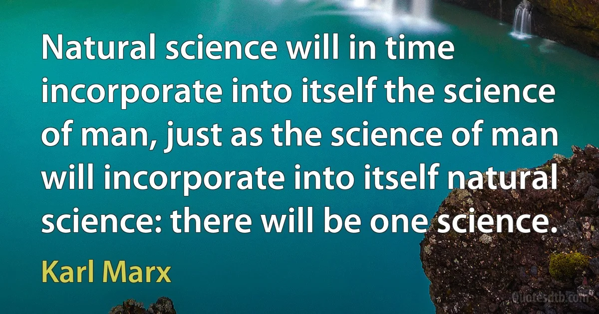 Natural science will in time incorporate into itself the science of man, just as the science of man will incorporate into itself natural science: there will be one science. (Karl Marx)