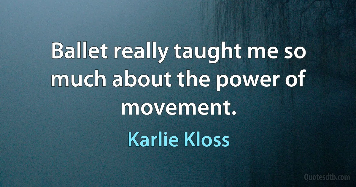 Ballet really taught me so much about the power of movement. (Karlie Kloss)