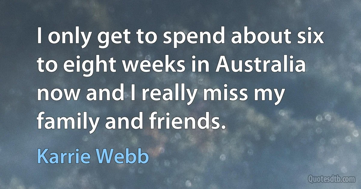 I only get to spend about six to eight weeks in Australia now and I really miss my family and friends. (Karrie Webb)