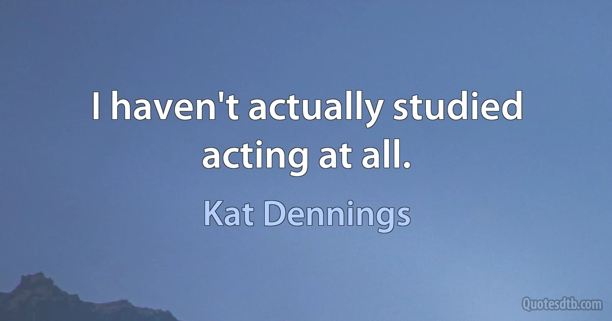 I haven't actually studied acting at all. (Kat Dennings)