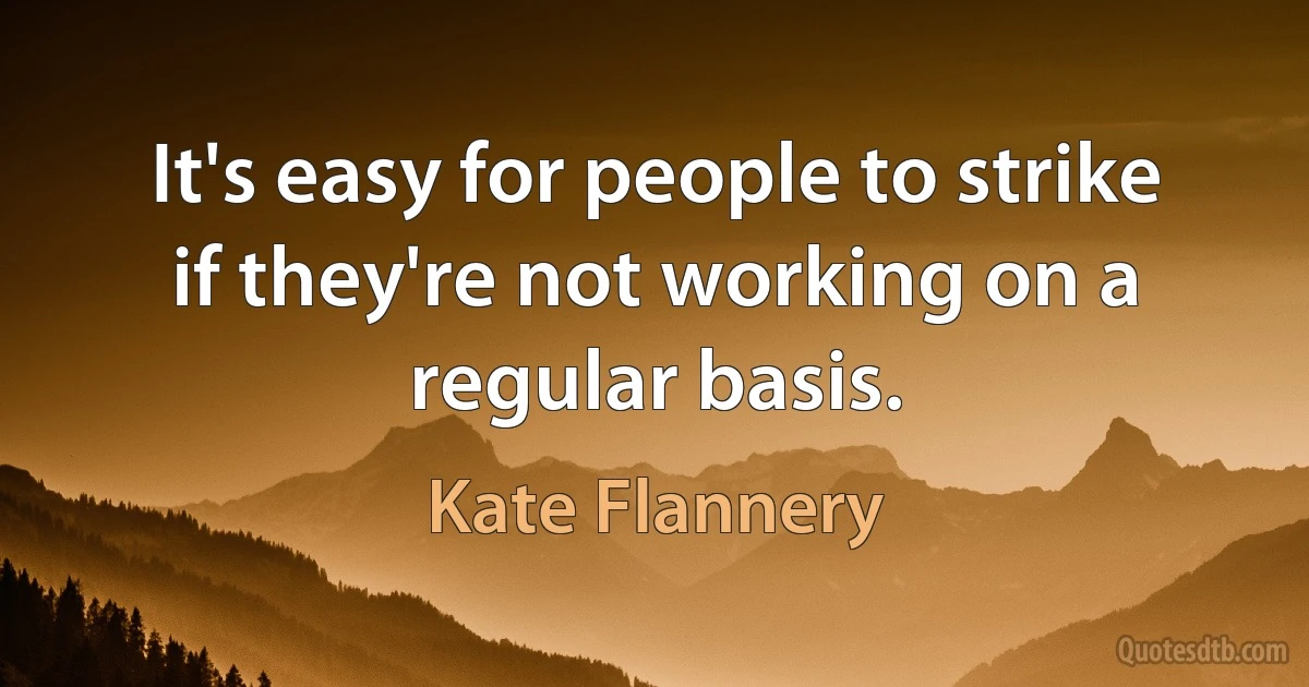 It's easy for people to strike if they're not working on a regular basis. (Kate Flannery)