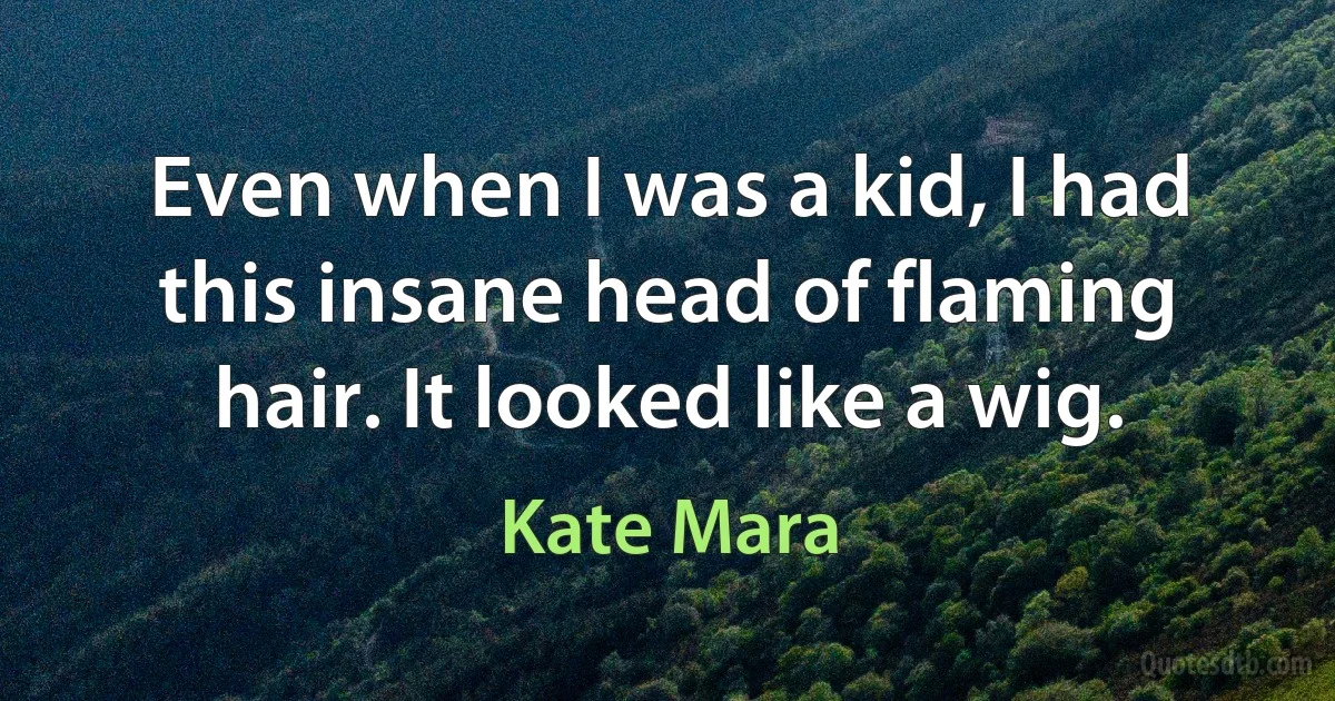 Even when I was a kid, I had this insane head of flaming hair. It looked like a wig. (Kate Mara)