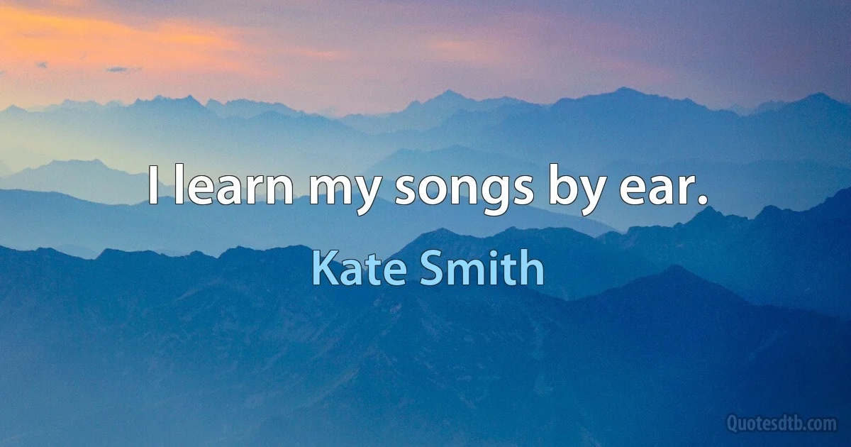 I learn my songs by ear. (Kate Smith)