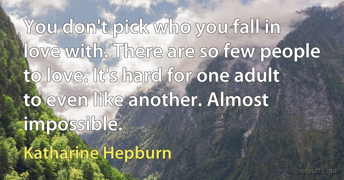 You don't pick who you fall in love with. There are so few people to love. It's hard for one adult to even like another. Almost impossible. (Katharine Hepburn)