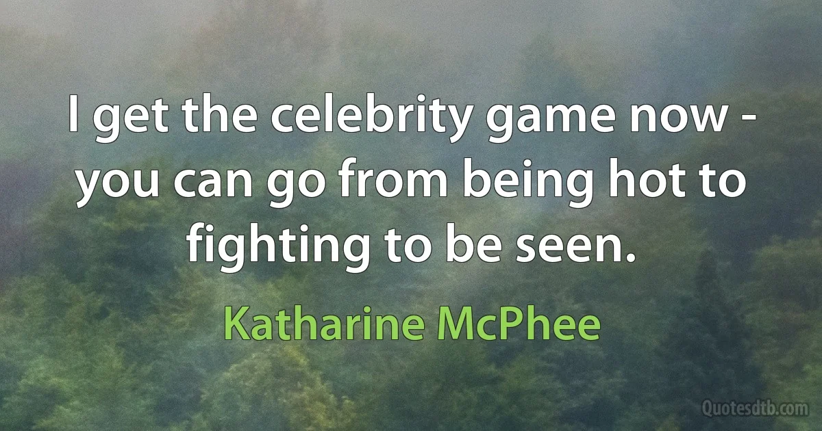 I get the celebrity game now - you can go from being hot to fighting to be seen. (Katharine McPhee)