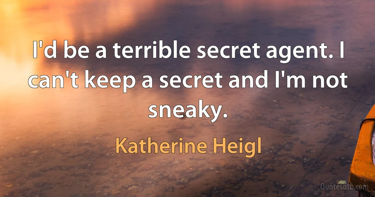 I'd be a terrible secret agent. I can't keep a secret and I'm not sneaky. (Katherine Heigl)