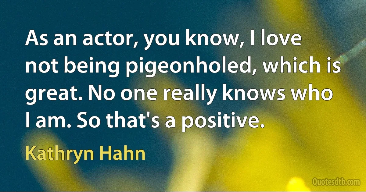 As an actor, you know, I love not being pigeonholed, which is great. No one really knows who I am. So that's a positive. (Kathryn Hahn)