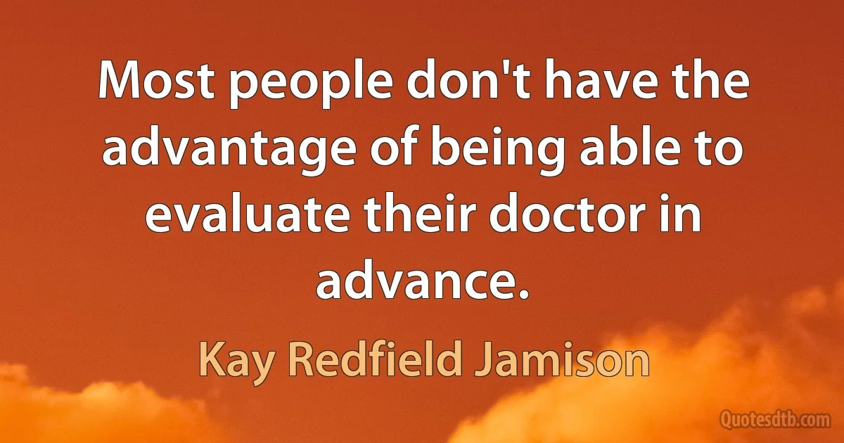 Most people don't have the advantage of being able to evaluate their doctor in advance. (Kay Redfield Jamison)