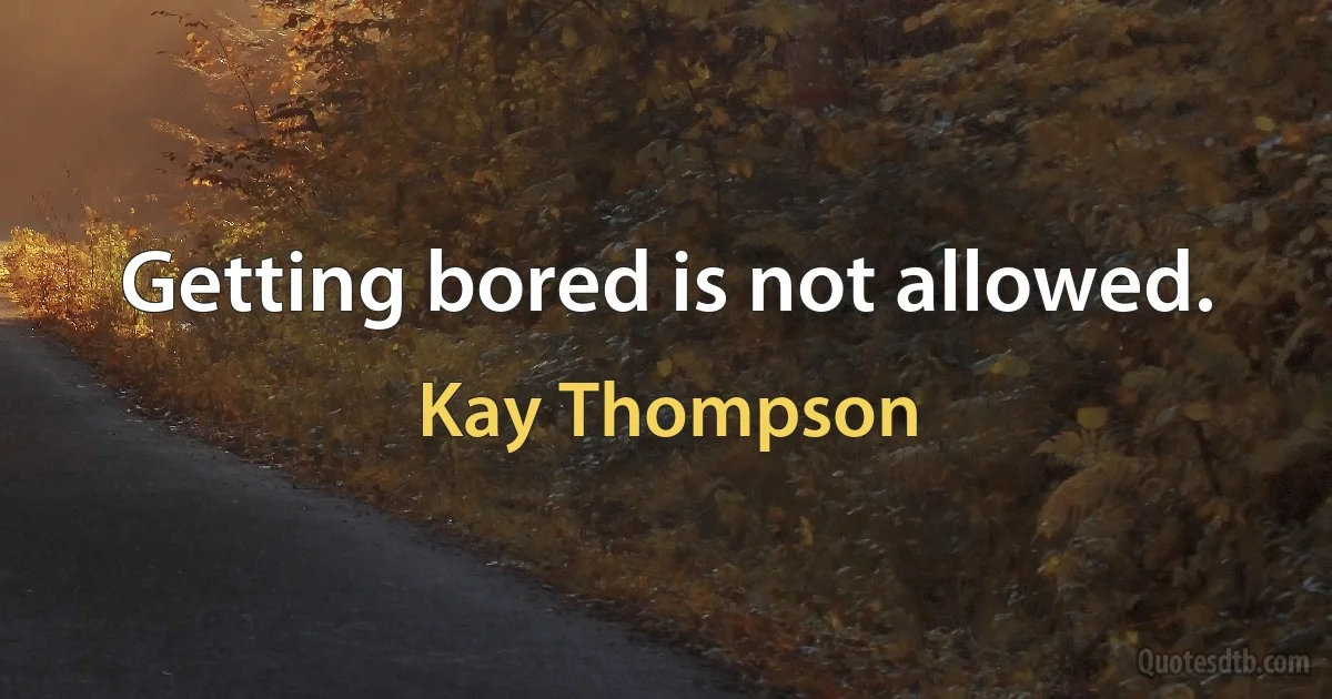 Getting bored is not allowed. (Kay Thompson)