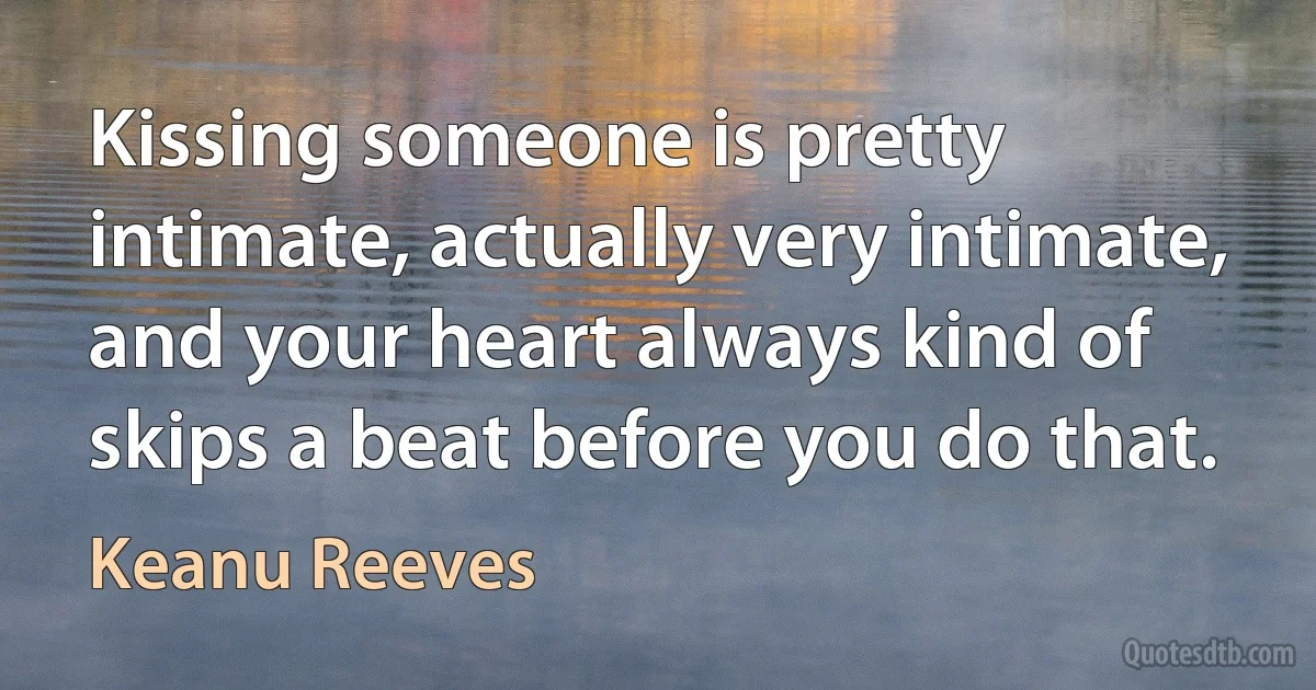 Kissing someone is pretty intimate, actually very intimate, and your heart always kind of skips a beat before you do that. (Keanu Reeves)