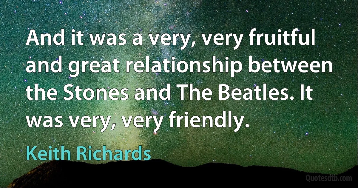 And it was a very, very fruitful and great relationship between the Stones and The Beatles. It was very, very friendly. (Keith Richards)