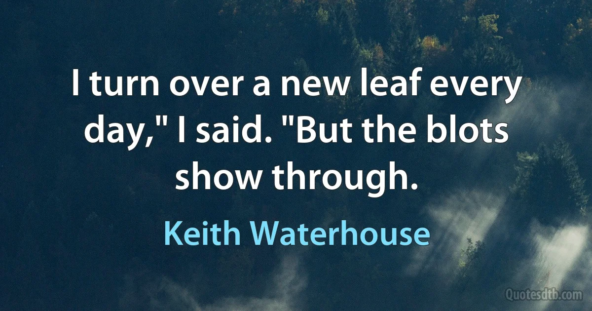 I turn over a new leaf every day," I said. "But the blots show through. (Keith Waterhouse)