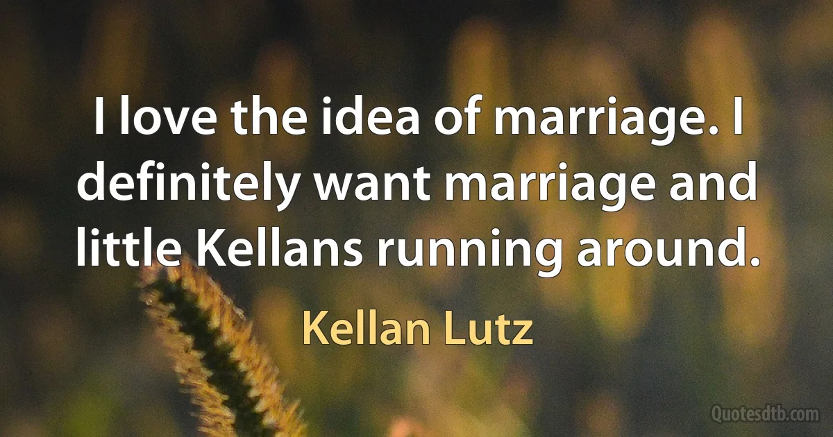 I love the idea of marriage. I definitely want marriage and little Kellans running around. (Kellan Lutz)