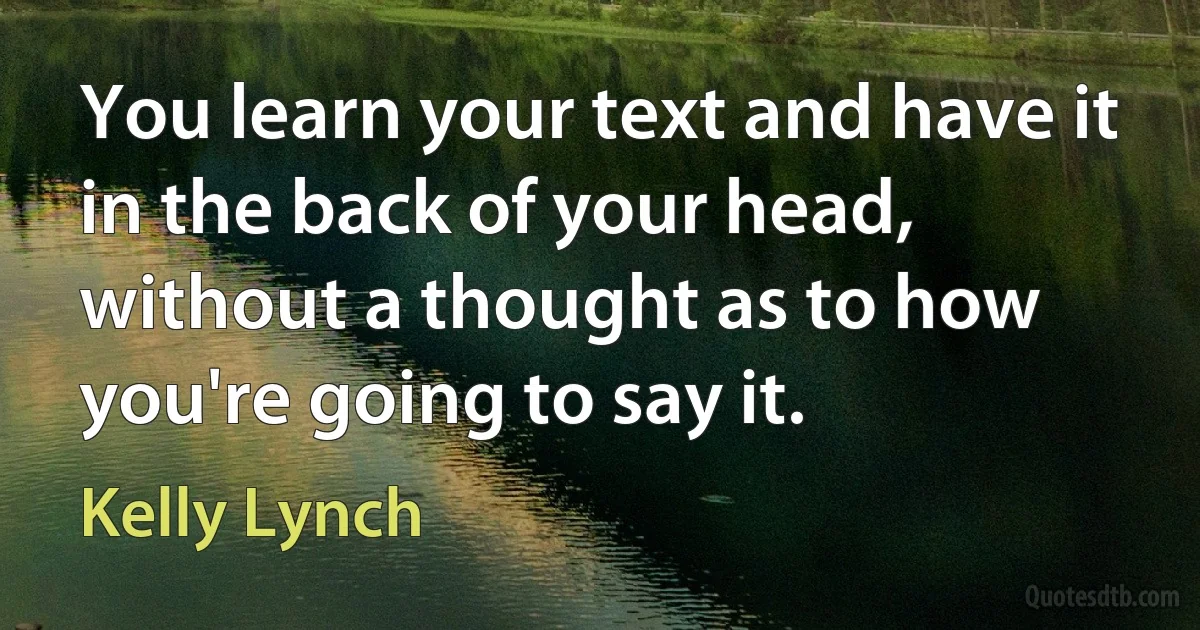 You learn your text and have it in the back of your head, without a thought as to how you're going to say it. (Kelly Lynch)