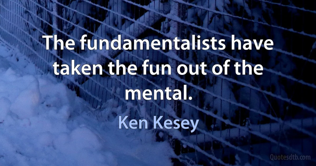 The fundamentalists have taken the fun out of the mental. (Ken Kesey)