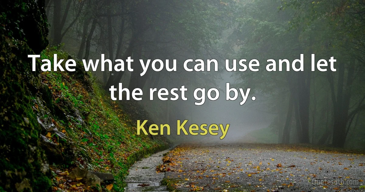 Take what you can use and let the rest go by. (Ken Kesey)