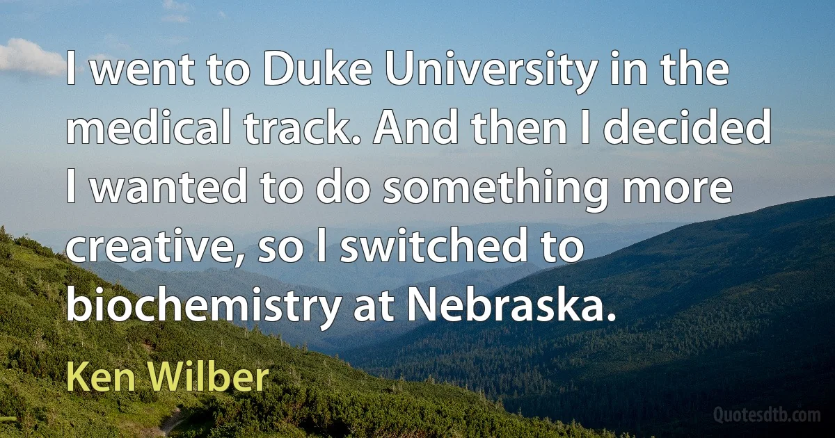 I went to Duke University in the medical track. And then I decided I wanted to do something more creative, so I switched to biochemistry at Nebraska. (Ken Wilber)