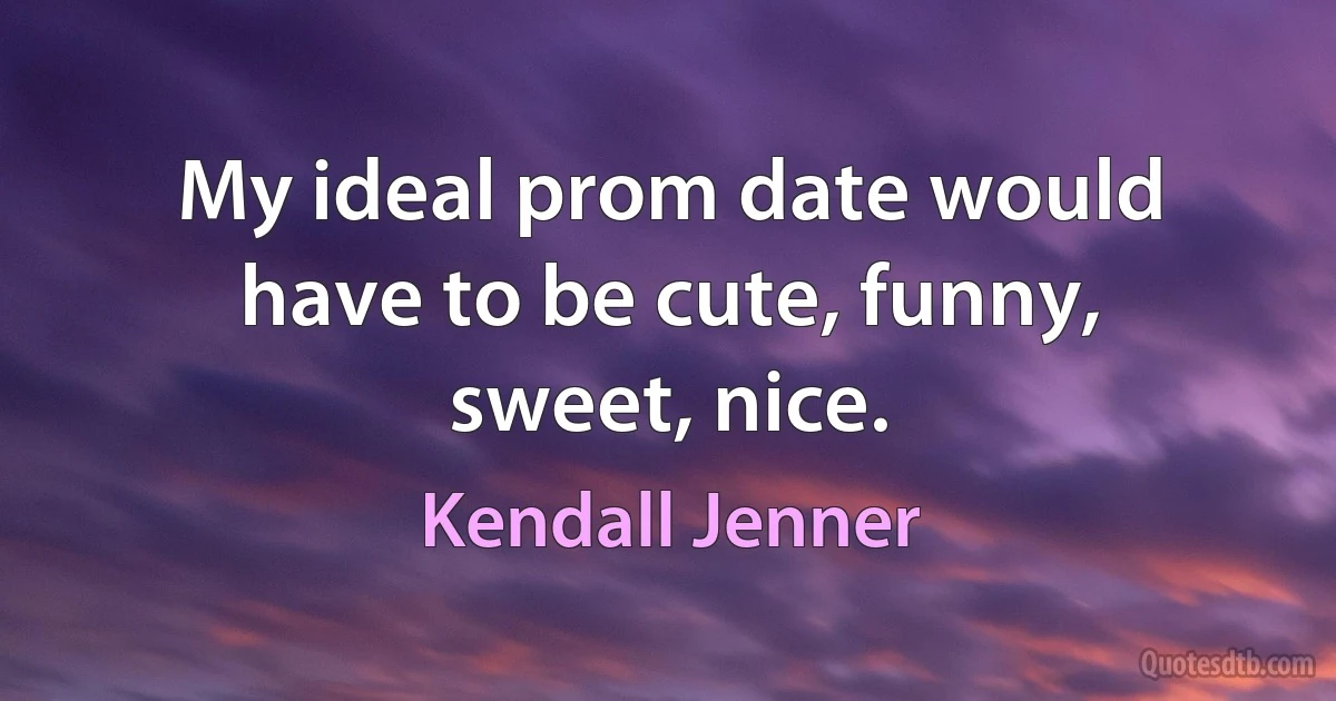 My ideal prom date would have to be cute, funny, sweet, nice. (Kendall Jenner)