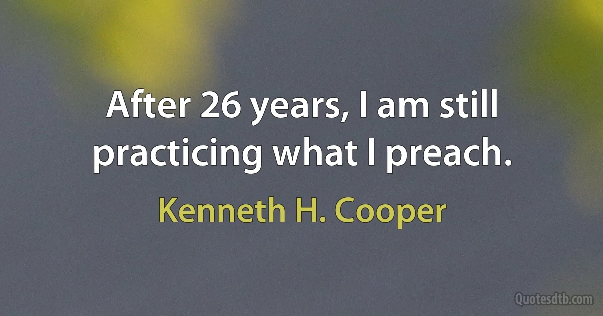 After 26 years, I am still practicing what I preach. (Kenneth H. Cooper)