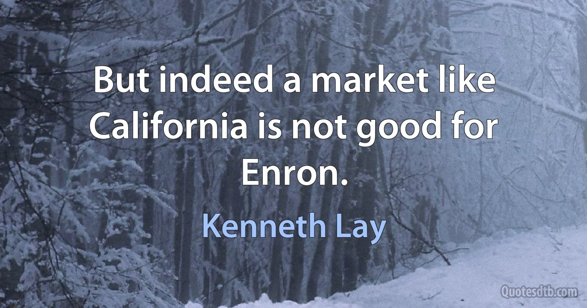 But indeed a market like California is not good for Enron. (Kenneth Lay)