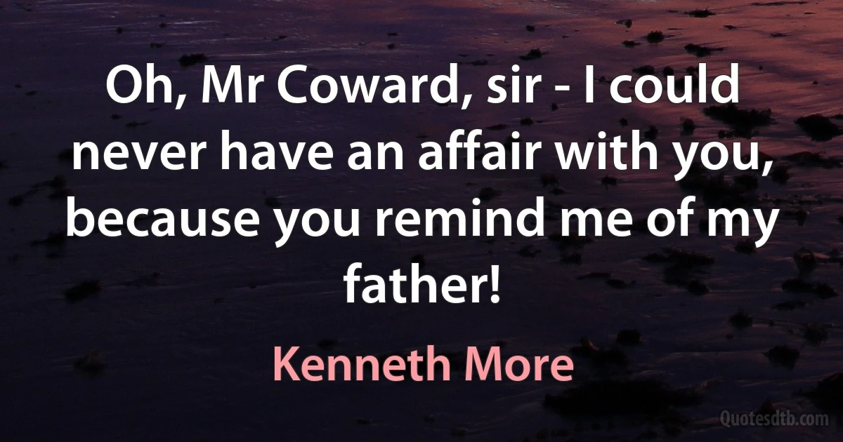 Oh, Mr Coward, sir - I could never have an affair with you, because you remind me of my father! (Kenneth More)