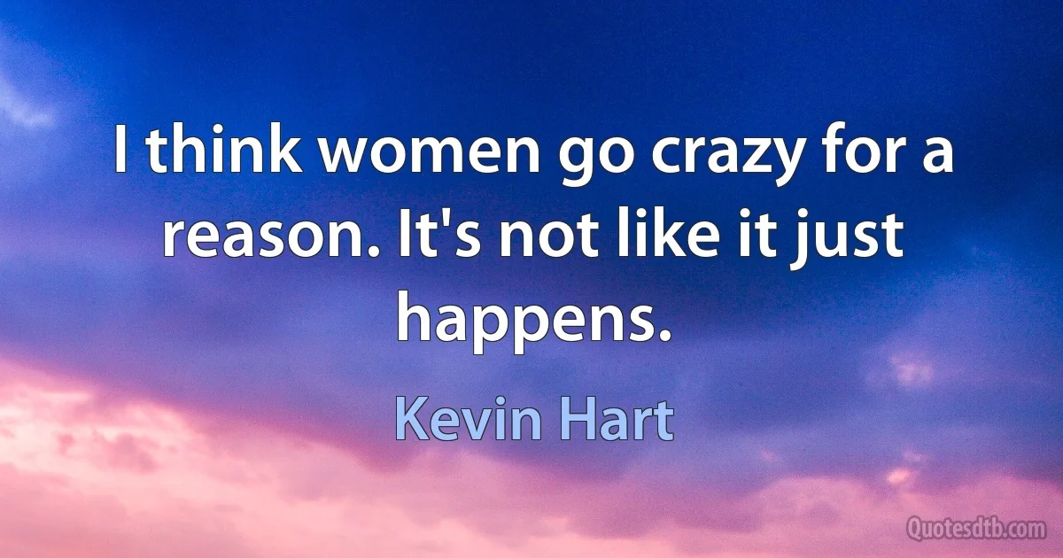 I think women go crazy for a reason. It's not like it just happens. (Kevin Hart)