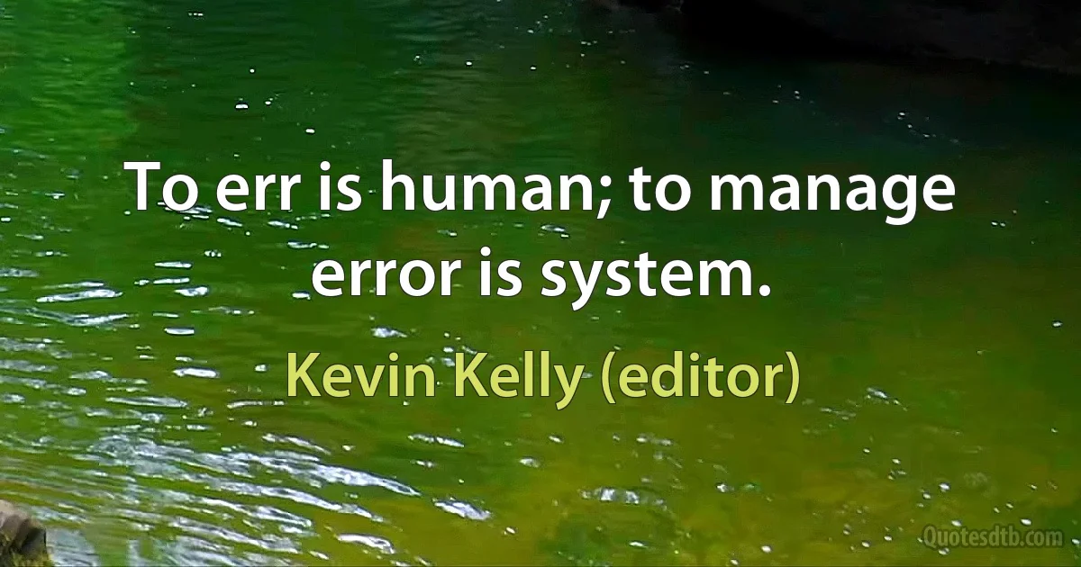 To err is human; to manage error is system. (Kevin Kelly (editor))